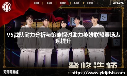 V5战队耐力分析与策略探讨助力英雄联盟赛场表现提升