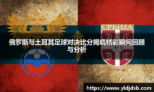 俄罗斯与土耳其足球对决比分揭晓精彩瞬间回顾与分析