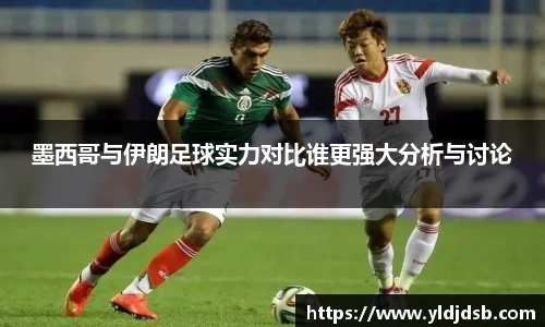 墨西哥与伊朗足球实力对比谁更强大分析与讨论